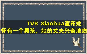 TVB  Xiaohua宣布她怀有一个男孩，她的丈夫兴奋地吻了一下。在宣布公告之前，只有她最好的朋友知道她的性别